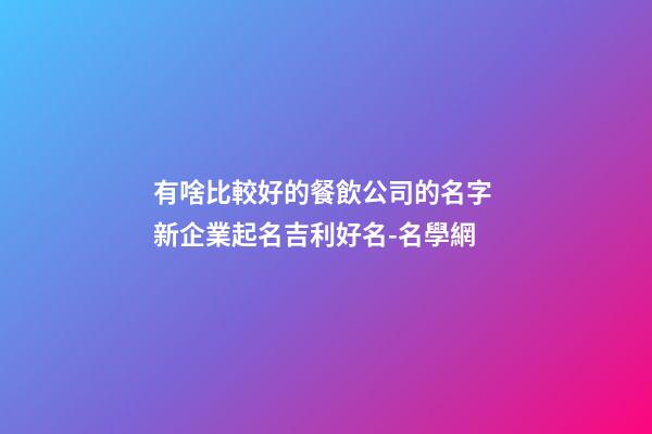 有啥比較好的餐飲公司的名字 新企業起名吉利好名-名學網-第1張-公司起名-玄機派